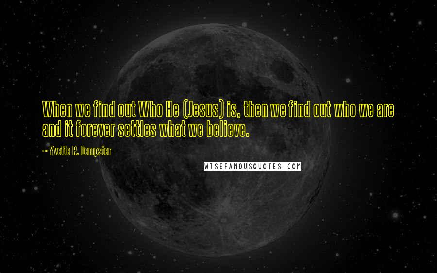 Yvette R. Dempster quotes: When we find out Who He (Jesus) is, then we find out who we are and it forever settles what we believe. Yvette R. Dempster quotes: When we find out Who He (Jesus) is, then we find out who we are and it forever settles what we believe.