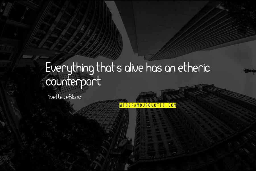 Yvette's Quotes By Yvette LeBlanc: Everything that's alive has an etheric counterpart. Yvette's Quotes By Yvette LeBlanc: Everything that's alive has an etheric counterpart.