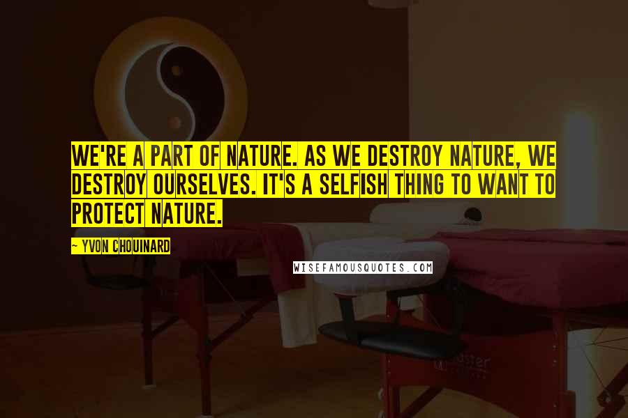 Yvon Chouinard quotes: We're a part of nature. As we destroy nature, we destroy ourselves. It's a selfish thing to want to protect nature.