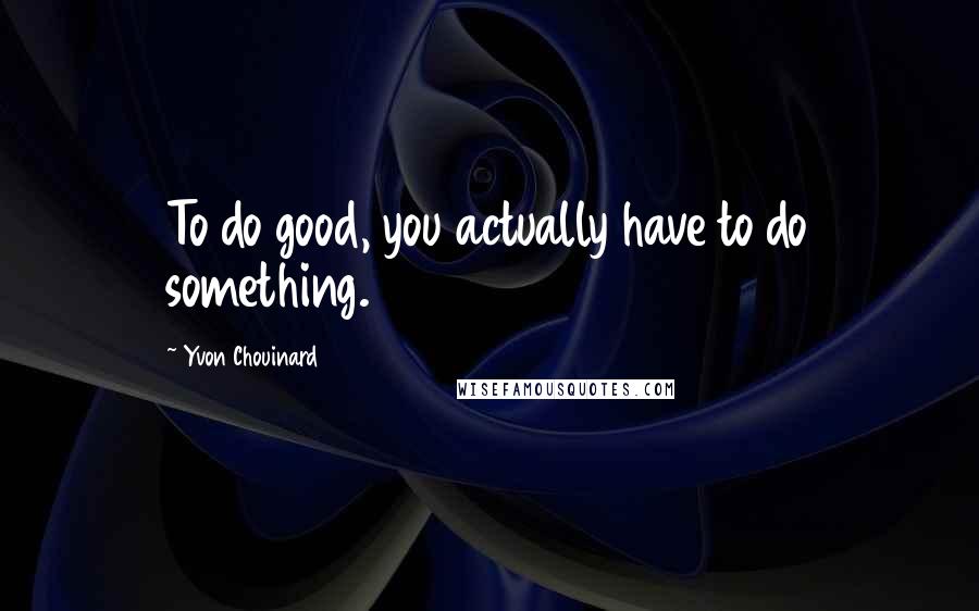 Yvon Chouinard quotes: To do good, you actually have to do something.