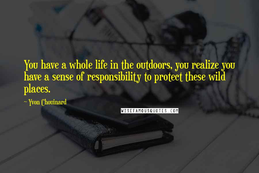 Yvon Chouinard quotes: You have a whole life in the outdoors, you realize you have a sense of responsibility to protect these wild places.