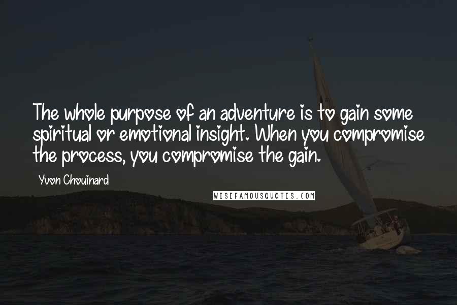 Yvon Chouinard quotes: The whole purpose of an adventure is to gain some spiritual or emotional insight. When you compromise the process, you compromise the gain.