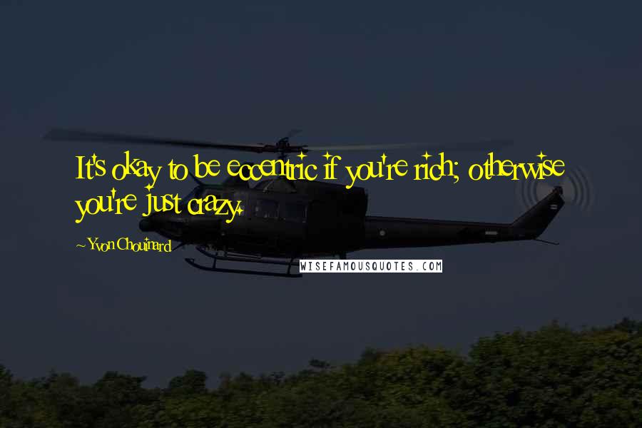 Yvon Chouinard quotes: It's okay to be eccentric if you're rich; otherwise you're just crazy.