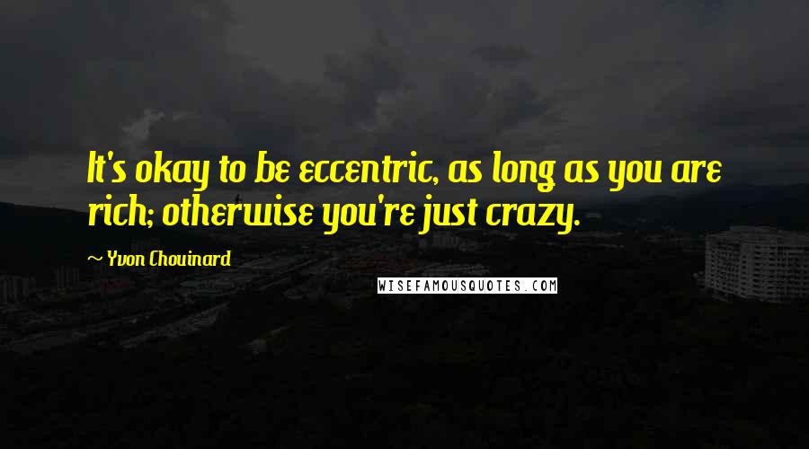 Yvon Chouinard quotes: It's okay to be eccentric, as long as you are rich; otherwise you're just crazy.