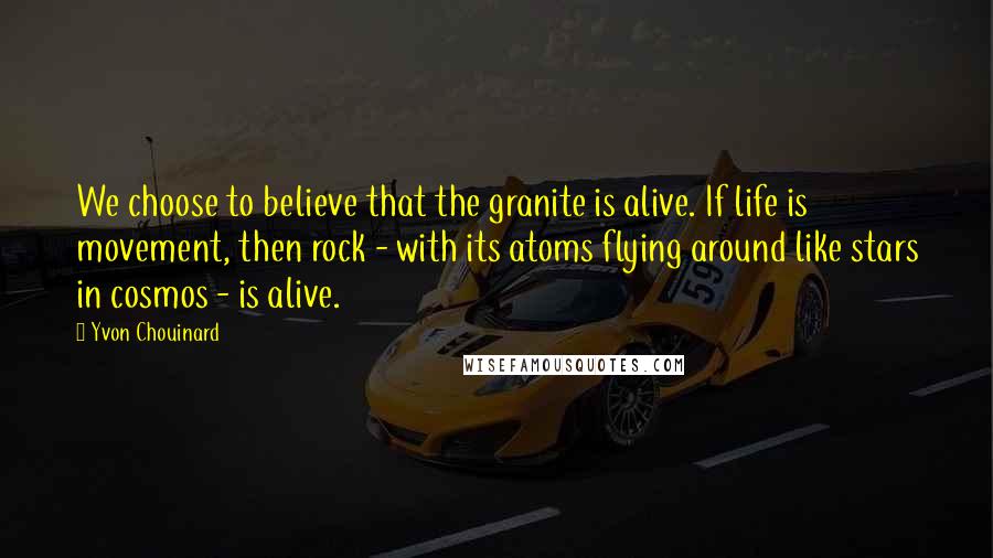 Yvon Chouinard quotes: We choose to believe that the granite is alive. If life is movement, then rock - with its atoms flying around like stars in cosmos - is alive.