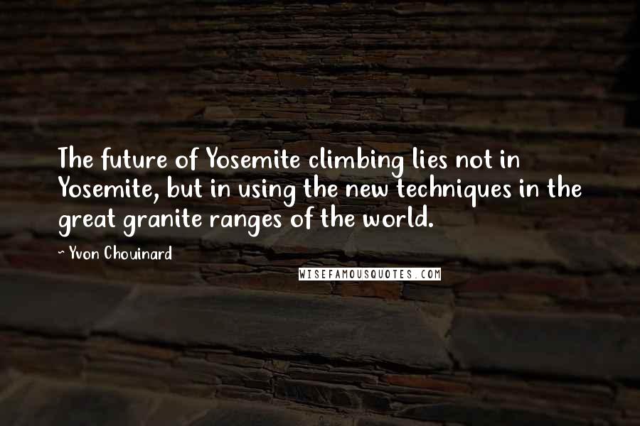 Yvon Chouinard quotes: The future of Yosemite climbing lies not in Yosemite, but in using the new techniques in the great granite ranges of the world.