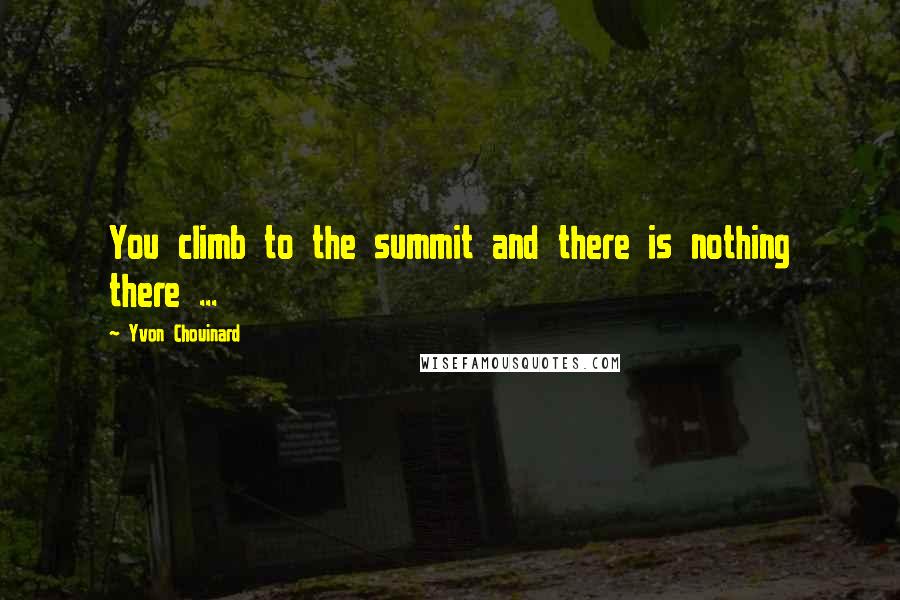Yvon Chouinard quotes: You climb to the summit and there is nothing there ...