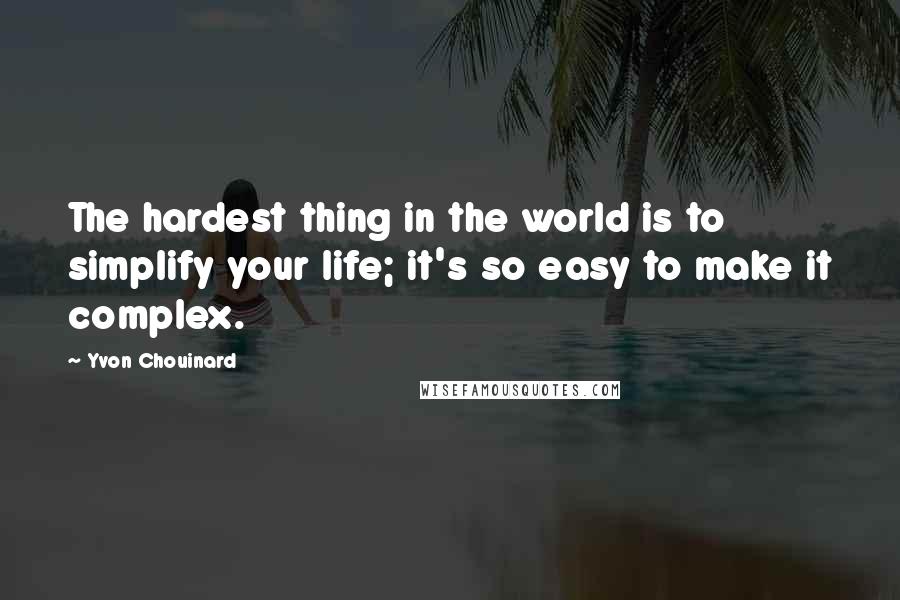 Yvon Chouinard quotes: The hardest thing in the world is to simplify your life; it's so easy to make it complex.