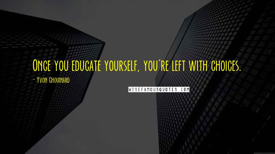 Yvon Chouinard quotes: Once you educate yourself, you're left with choices.