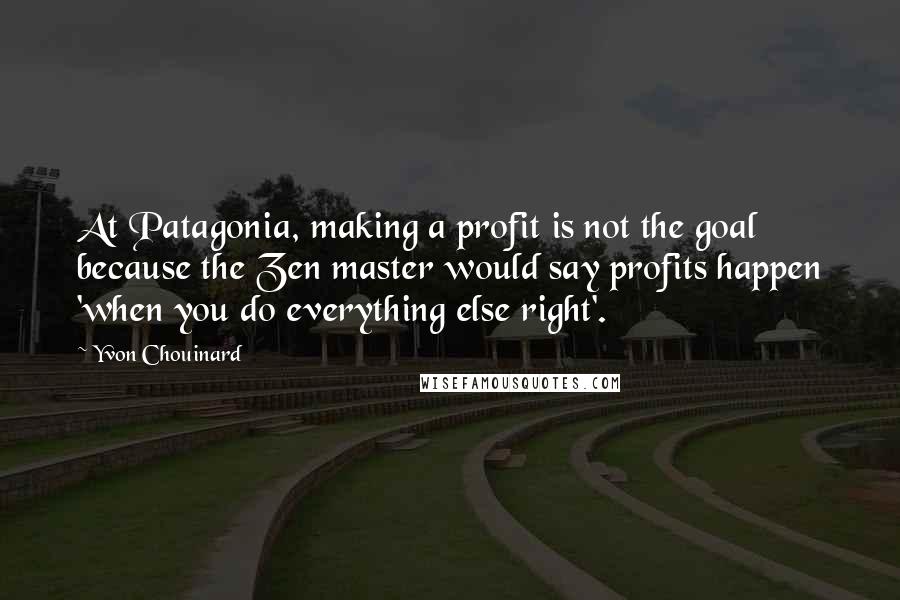 Yvon Chouinard quotes: At Patagonia, making a profit is not the goal because the Zen master would say profits happen 'when you do everything else right'.
