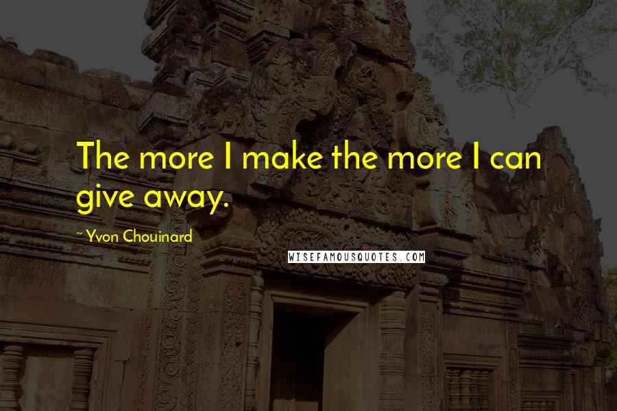 Yvon Chouinard quotes: The more I make the more I can give away.