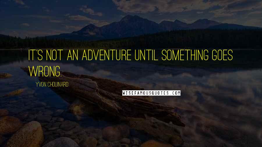 Yvon Chouinard quotes: It's not an adventure until something goes wrong.