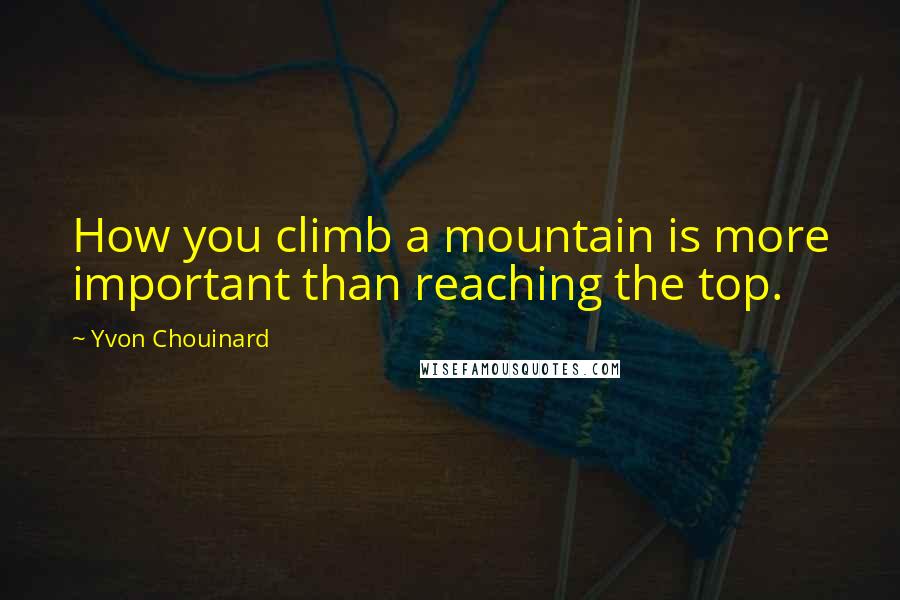 Yvon Chouinard quotes: How you climb a mountain is more important than reaching the top.