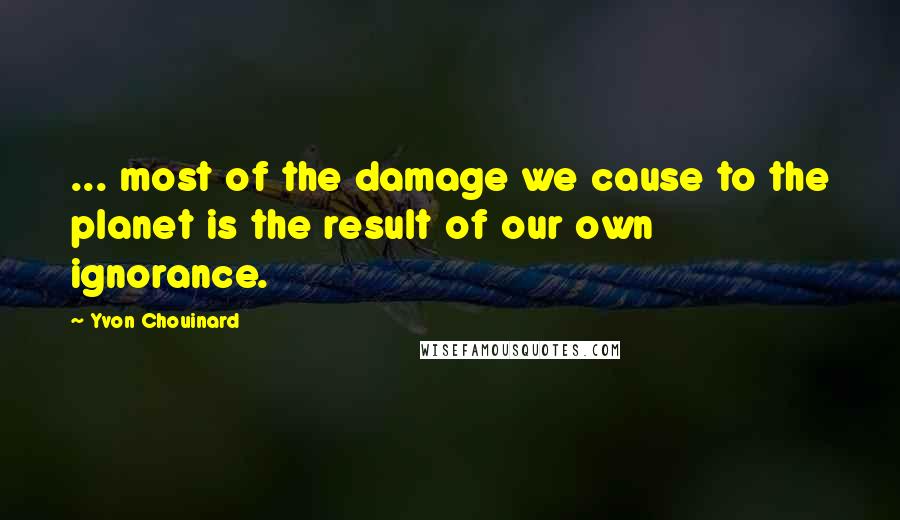 Yvon Chouinard quotes: ... most of the damage we cause to the planet is the result of our own ignorance.