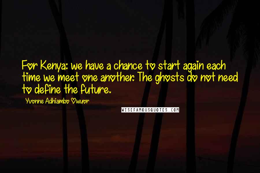 Yvonne Adhiambo Owuor quotes: For Kenya: we have a chance to start again each time we meet one another. The ghosts do not need to define the future. Yvonne Adhiambo Owuor quotes: For Kenya: we have a chance to start again each time we meet one another. The ghosts do not need to define the future.