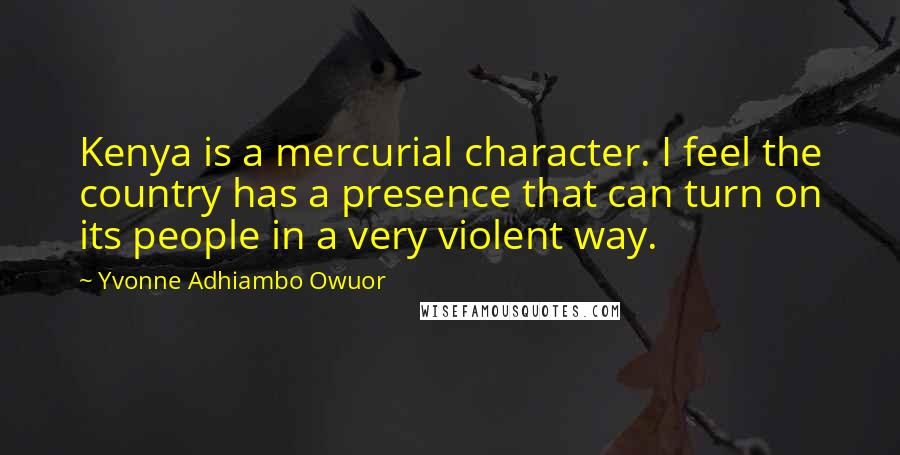 Yvonne Adhiambo Owuor quotes: Kenya is a mercurial character. I feel the country has a presence that can turn on its people in a very violent way.