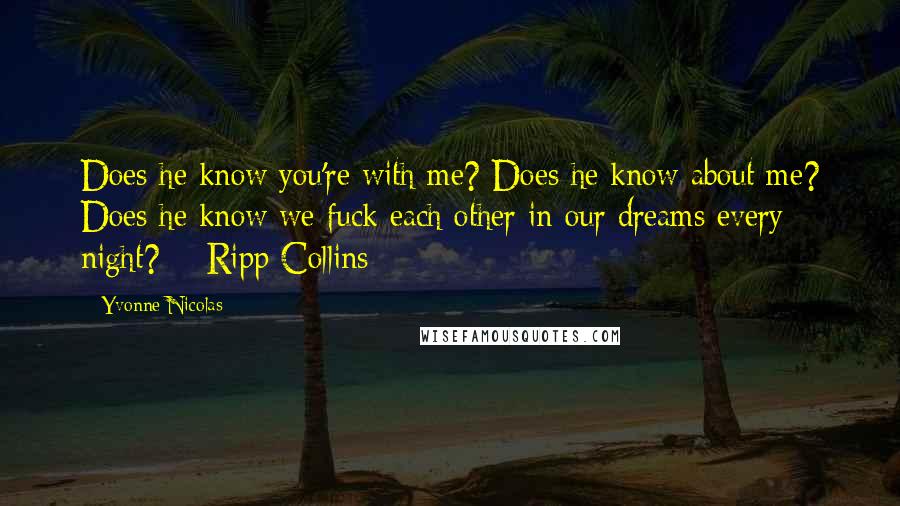 Yvonne Nicolas quotes: Does he know you're with me? Does he know about me? Does he know we fuck each other in our dreams every night? ~ Ripp Collins