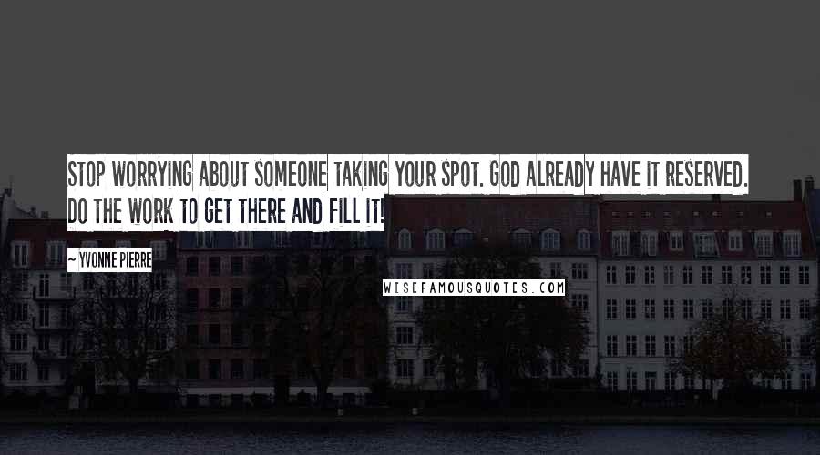Yvonne Pierre quotes: Stop worrying about someone taking your spot. God already have it reserved. Do the work to get there and fill it! Yvonne Pierre quotes: Stop worrying about someone taking your spot. God already have it reserved. Do the work to get there and fill it!