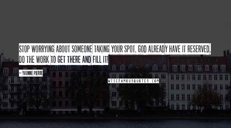 Yvonne Pierre quotes: Stop worrying about someone taking your spot. God already have it reserved. Do the work to get there and fill it!