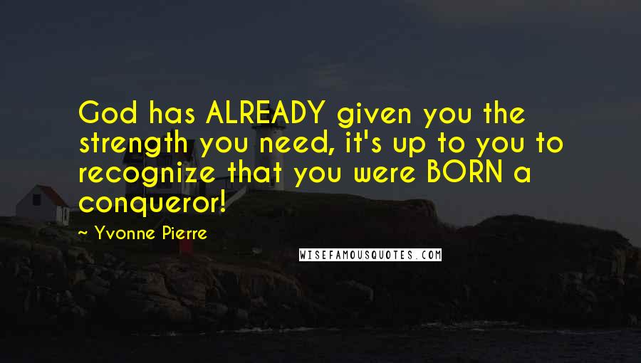 Yvonne Pierre quotes: God has ALREADY given you the strength you need, it's up to you to recognize that you were BORN a conqueror! Yvonne Pierre quotes: God has ALREADY given you the strength you need, it's up to you to recognize that you were BORN a conqueror!