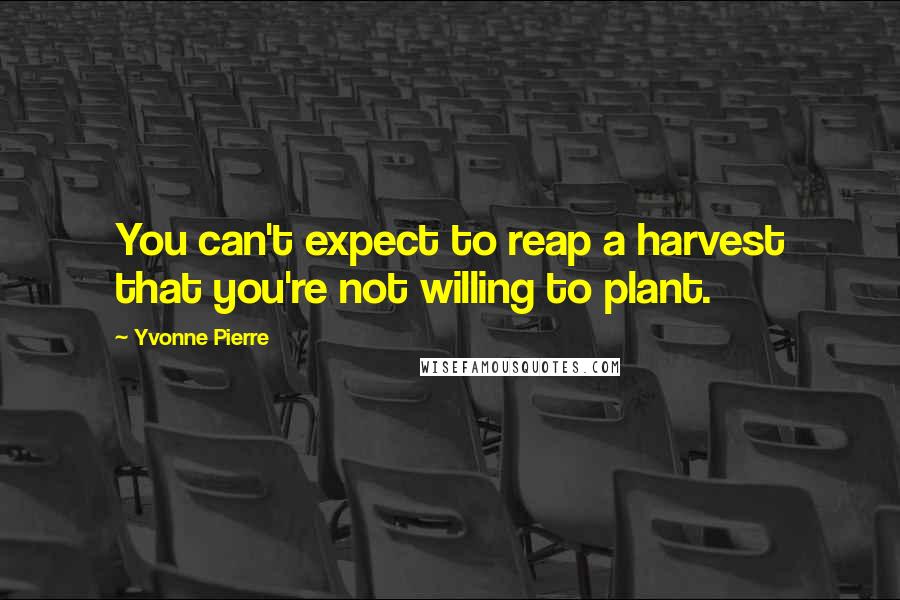 Yvonne Pierre quotes: You can't expect to reap a harvest that you're not willing to plant.