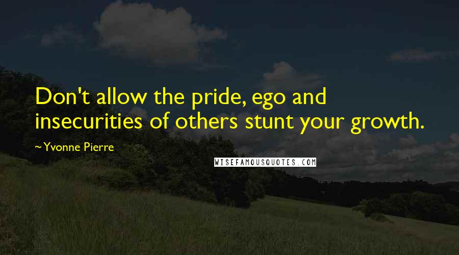 Yvonne Pierre quotes: Don't allow the pride, ego and insecurities of others stunt your growth.