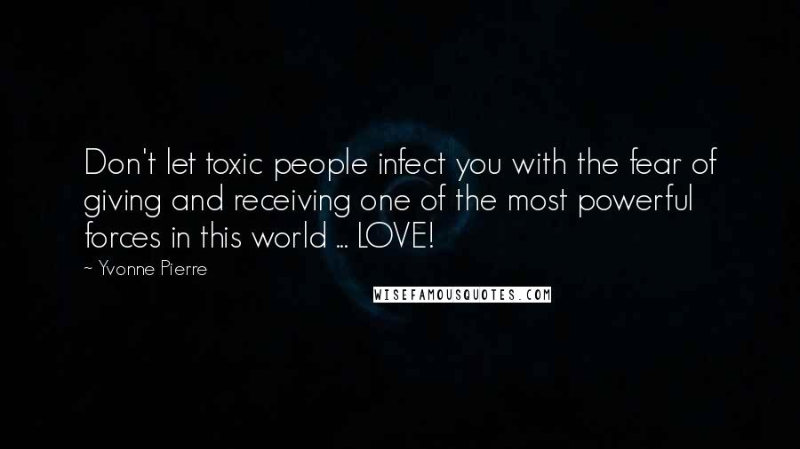 Yvonne Pierre quotes: Don't let toxic people infect you with the fear of giving and receiving one of the most powerful forces in this world ... LOVE!