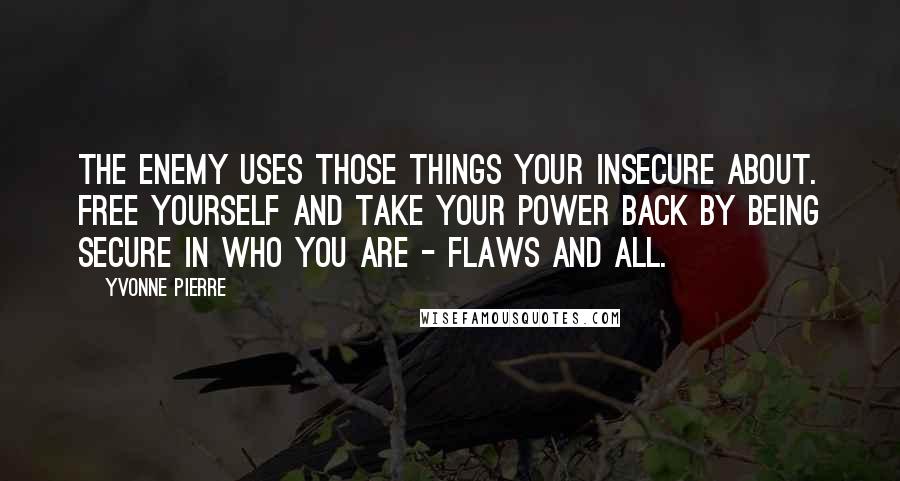 Yvonne Pierre quotes: The enemy uses those things your insecure about. Free yourself and take your power back by being secure in who you are - flaws and all.