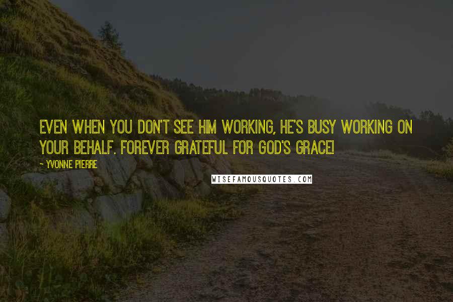 Yvonne Pierre quotes: Even when you don't see Him working, He's busy working on your behalf. Forever grateful for God's grace!