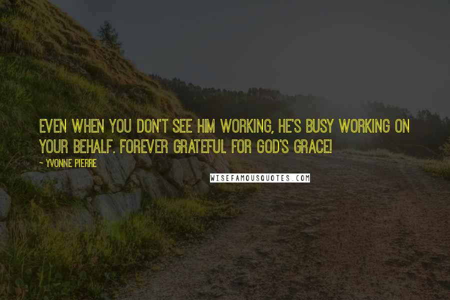 Yvonne Pierre quotes: Even when you don't see Him working, He's busy working on your behalf. Forever grateful for God's grace! Yvonne Pierre quotes: Even when you don't see Him working, He's busy working on your behalf. Forever grateful for God's grace!