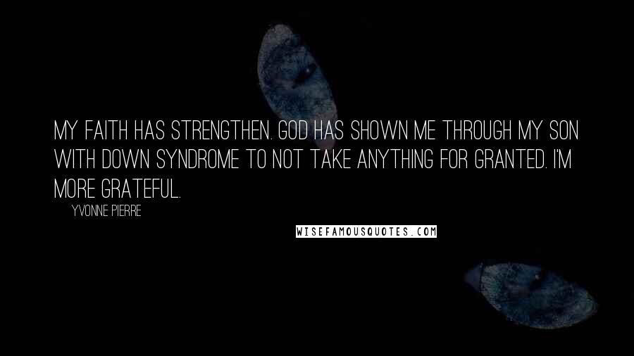 Yvonne Pierre quotes: My faith has strengthen. God has shown me through my son with Down syndrome to not take anything for granted. I'm more grateful. Yvonne Pierre quotes: My faith has strengthen. God has shown me through my son with Down syndrome to not take anything for granted. I'm more grateful.