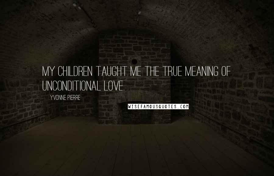 Yvonne Pierre quotes: My children taught me the true meaning of unconditional love.