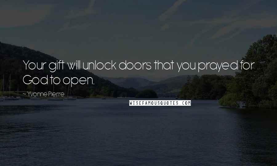 Yvonne Pierre quotes: Your gift will unlock doors that you prayed for God to open.