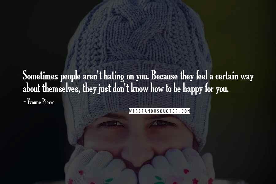 Yvonne Pierre quotes: Sometimes people aren't hating on you. Because they feel a certain way about themselves, they just don't know how to be happy for you.