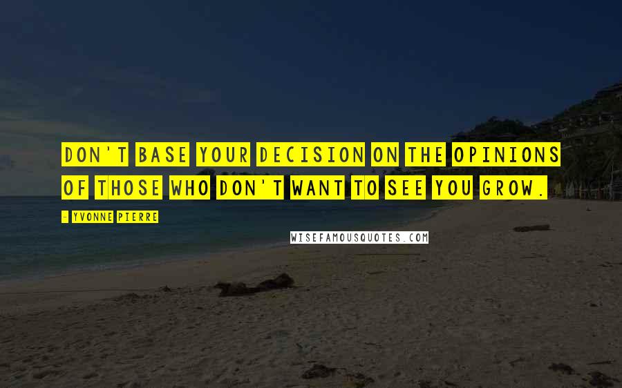 Yvonne Pierre quotes: Don't base your decision on the opinions of those who don't want to see you grow.