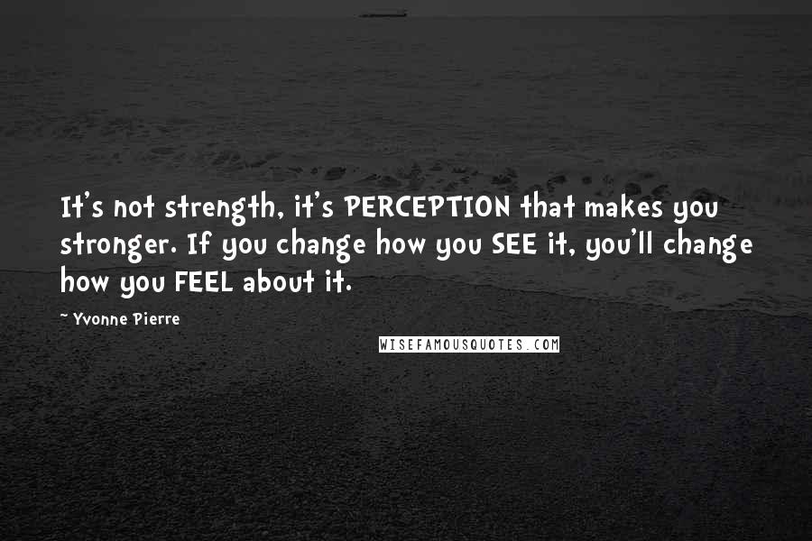 Yvonne Pierre quotes: It's not strength, it's PERCEPTION that makes you stronger. If you change how you SEE it, you'll change how you FEEL about it. Yvonne Pierre quotes: It's not strength, it's PERCEPTION that makes you stronger. If you change how you SEE it, you'll change how you FEEL about it.
