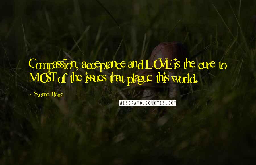 Yvonne Pierre quotes: Compassion, acceptance and LOVE is the cure to MOST of the issues that plague this world.