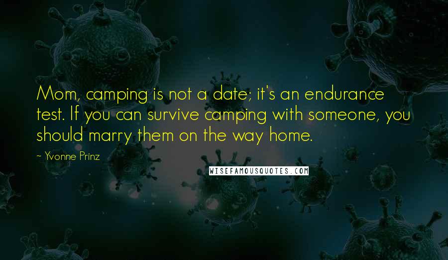 Yvonne Prinz quotes: Mom, camping is not a date; it's an endurance test. If you can survive camping with someone, you should marry them on the way home.