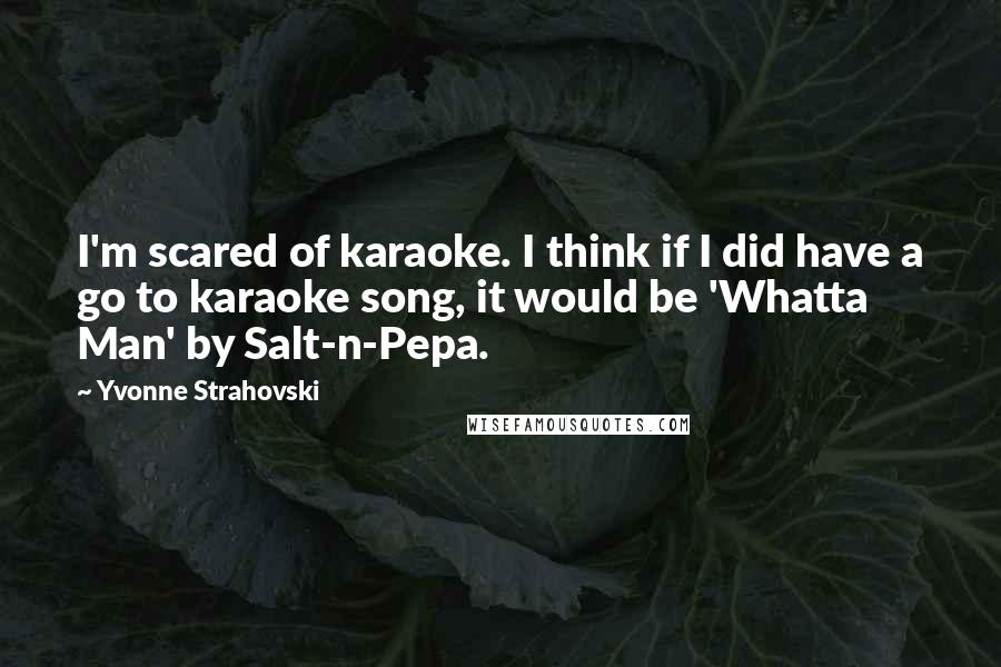 Yvonne Strahovski quotes: I'm scared of karaoke. I think if I did have a go to karaoke song, it would be 'Whatta Man' by Salt-n-Pepa.