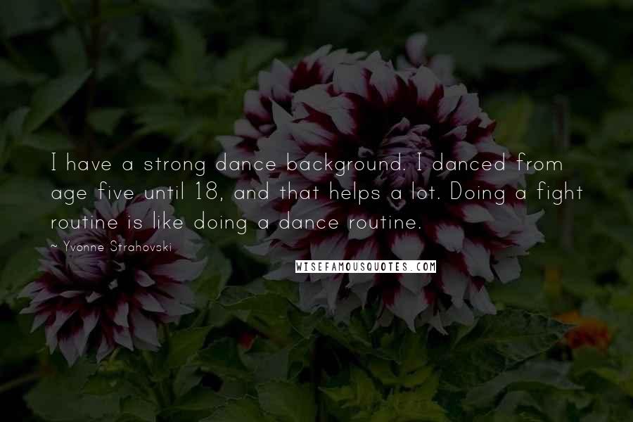 Yvonne Strahovski quotes: I have a strong dance background. I danced from age five until 18, and that helps a lot. Doing a fight routine is like doing a dance routine.