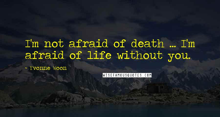 Yvonne Woon quotes: I'm not afraid of death ... I'm afraid of life without you.