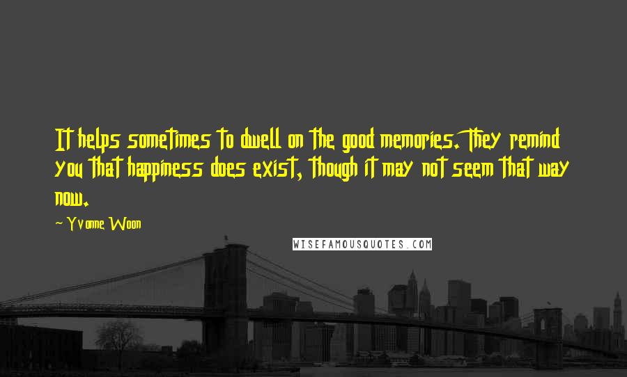 Yvonne Woon quotes: It helps sometimes to dwell on the good memories. They remind you that happiness does exist, though it may not seem that way now.