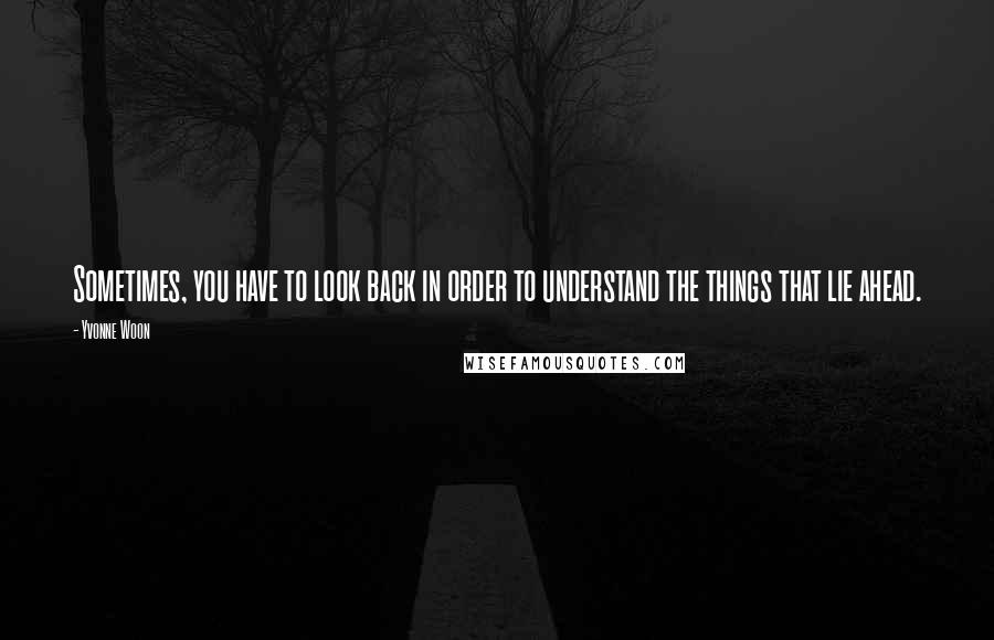 Yvonne Woon quotes: Sometimes, you have to look back in order to understand the things that lie ahead.