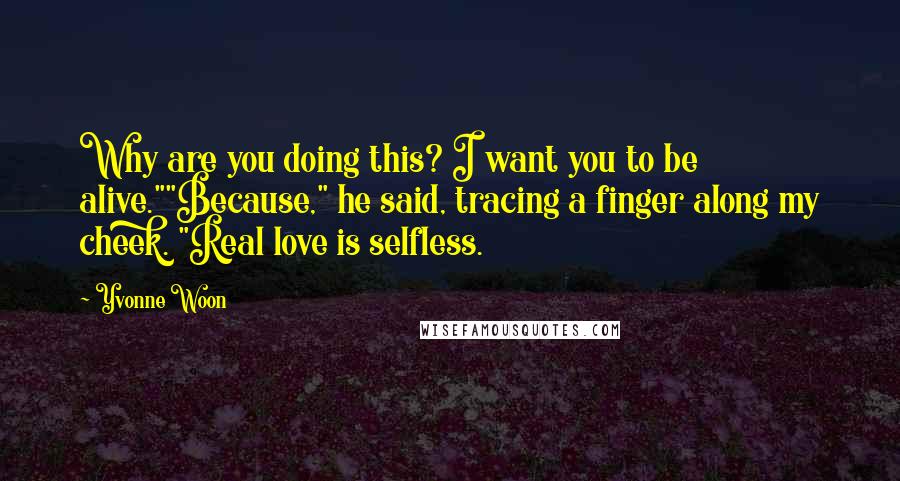 Yvonne Woon quotes: Why are you doing this? I want you to be alive.""Because," he said, tracing a finger along my cheek. "Real love is selfless.