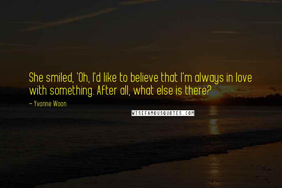 Yvonne Woon quotes: She smiled, 'Oh, I'd like to believe that I'm always in love with something. After all, what else is there?