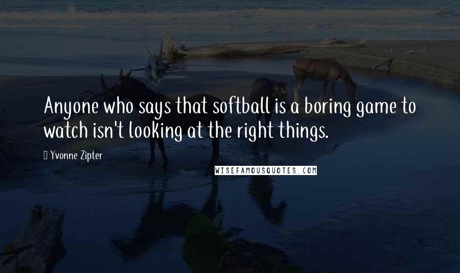 Yvonne Zipter quotes: Anyone who says that softball is a boring game to watch isn't looking at the right things.