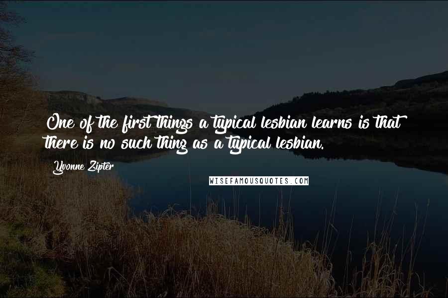 Yvonne Zipter quotes: One of the first things a typical lesbian learns is that there is no such thing as a typical lesbian.