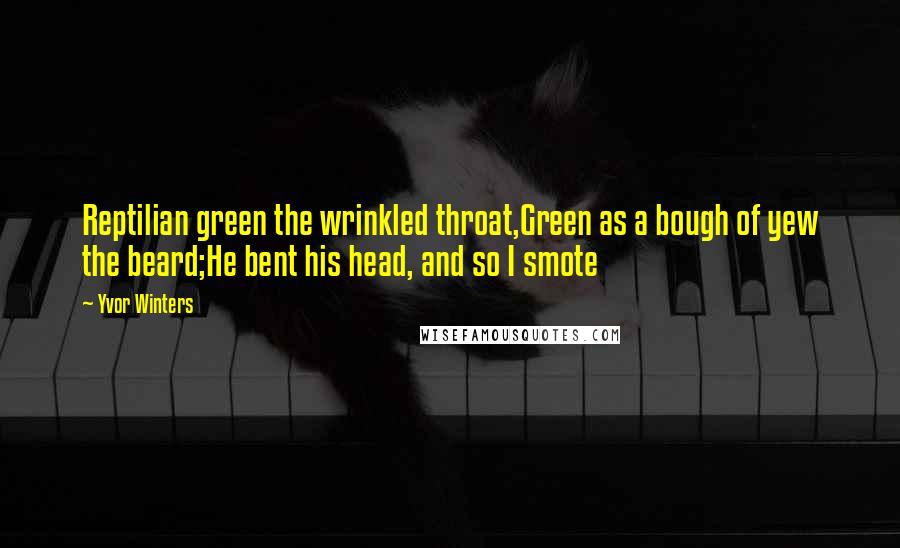 Yvor Winters quotes: Reptilian green the wrinkled throat,Green as a bough of yew the beard;He bent his head, and so I smote