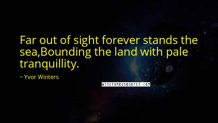 Yvor Winters quotes: Far out of sight forever stands the sea,Bounding the land with pale tranquillity.