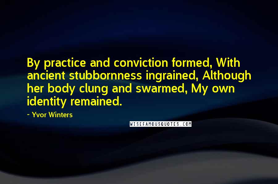 Yvor Winters quotes: By practice and conviction formed, With ancient stubbornness ingrained, Although her body clung and swarmed, My own identity remained.